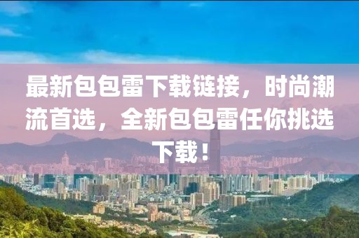最新包包雷下載鏈接，時尚潮流首選，全新包包雷任你挑選下載！