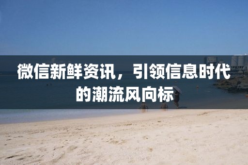 微信新鮮資訊，引領(lǐng)信息時(shí)代的潮流風(fēng)向標(biāo)