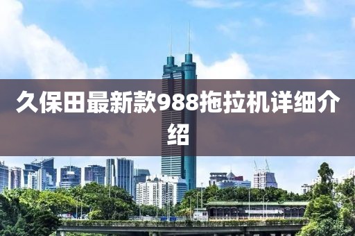 久保田最新款988拖拉機詳細(xì)介紹