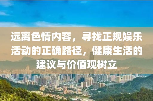 遠(yuǎn)離色情內(nèi)容，尋找正規(guī)娛樂活動的正確路徑，健康生活的建議與價(jià)值觀樹立