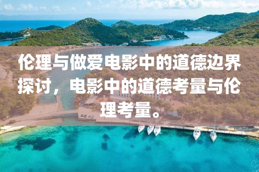 倫理與做愛電影中的道德邊界探討，電影中的道德考量與倫理考量。