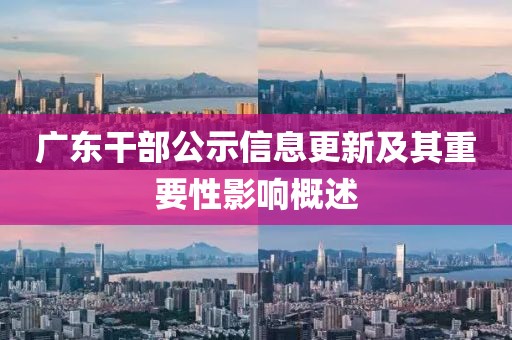 廣東干部公示信息更新及其重要性影響概述