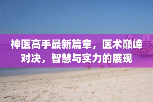 神醫(yī)高手最新篇章，醫(yī)術(shù)巔峰對決，智慧與實力的展現(xiàn)
