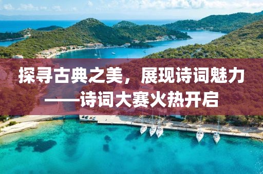 探尋古典之美，展現(xiàn)詩詞魅力——詩詞大賽火熱開啟