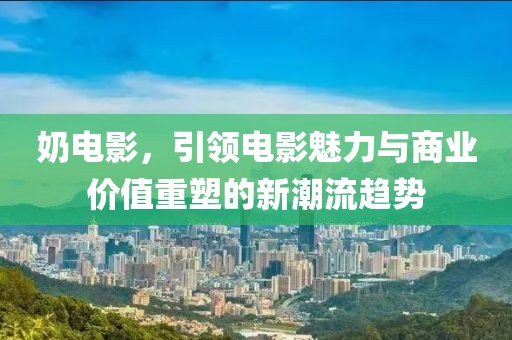 奶電影，引領(lǐng)電影魅力與商業(yè)價值重塑的新潮流趨勢
