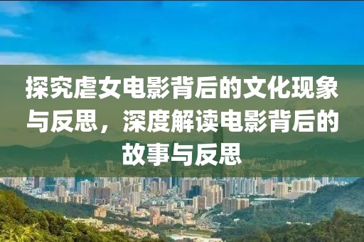 探究虐女電影背后的文化現(xiàn)象與反思，深度解讀電影背后的故事與反思