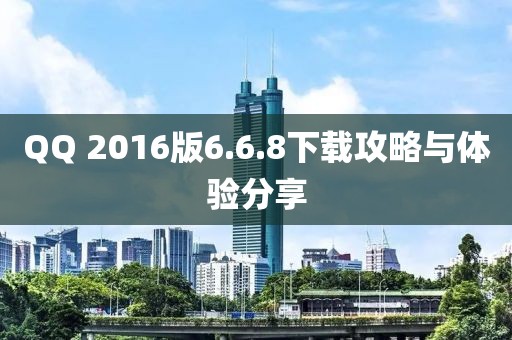 QQ 2016版6.6.8下載攻略與體驗(yàn)分享