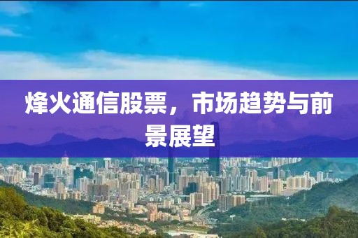 烽火通信股票，市場趨勢與前景展望