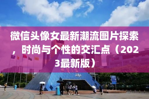微信頭像女最新潮流圖片探索，時尚與個性的交匯點（2023最新版）