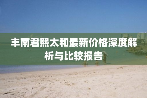 豐南君熙太和最新價(jià)格深度解析與比較報(bào)告