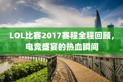 LOL比賽2017賽程全程回顧，電競(jìng)盛宴的熱血瞬間