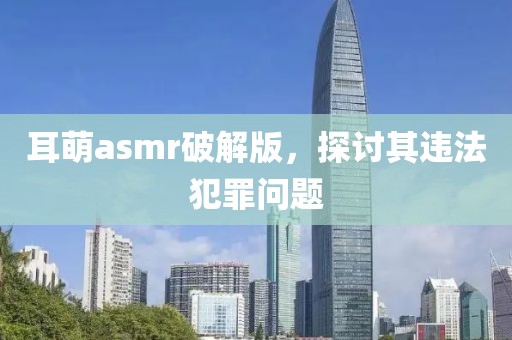 耳萌asmr破解版，探討其違法犯罪問題