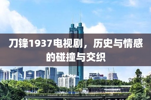 刀鋒1937電視劇，歷史與情感的碰撞與交織