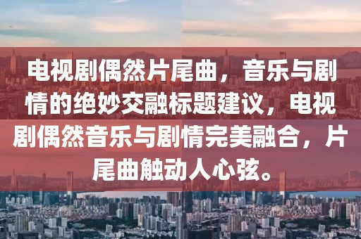 電視劇偶然片尾曲，音樂(lè)與劇情的絕妙交融標(biāo)題建議，電視劇偶然音樂(lè)與劇情完美融合，片尾曲觸動(dòng)人心弦。