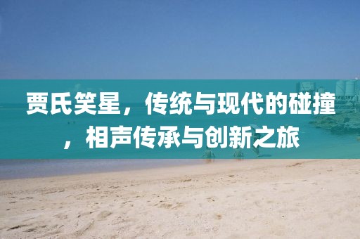 賈氏笑星，傳統(tǒng)與現(xiàn)代的碰撞，相聲傳承與創(chuàng)新之旅