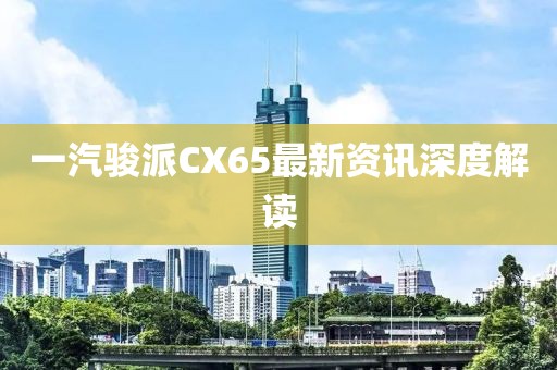 一汽駿派CX65最新資訊深度解讀