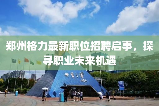 鄭州格力最新職位招聘啟事，探尋職業(yè)未來機遇