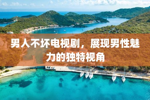 男人不壞電視劇，展現男性魅力的獨特視角