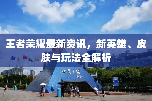 王者榮耀最新資訊，新英雄、皮膚與玩法全解析