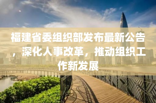 福建省委組織部發(fā)布最新公告，深化人事改革，推動組織工作新發(fā)展