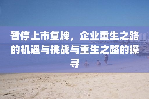 暫停上市復(fù)牌，企業(yè)重生之路的機(jī)遇與挑戰(zhàn)與重生之路的探尋