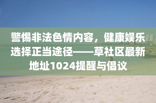 警惕非法色情內(nèi)容，健康娛樂選擇正當途徑——草社區(qū)最新地址1024提醒與倡議