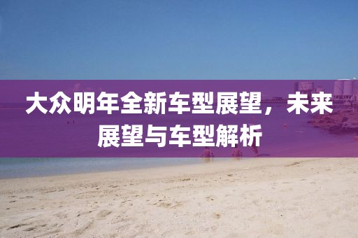 大眾明年全新車型展望，未來展望與車型解析