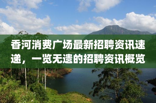 香河消費廣場最新招聘資訊速遞，一覽無遺的招聘資訊概覽