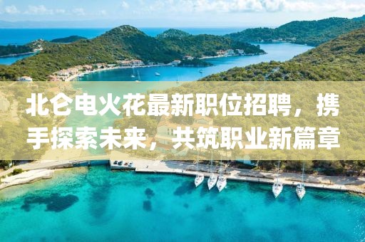 北侖電火花最新職位招聘，攜手探索未來，共筑職業(yè)新篇章