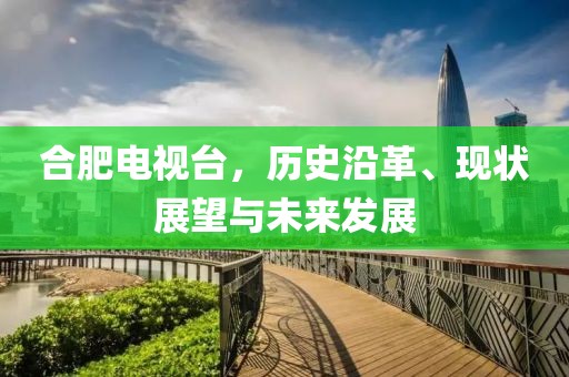 合肥電視臺，歷史沿革、現(xiàn)狀展望與未來發(fā)展