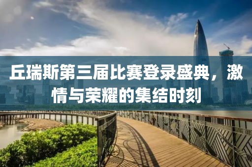 丘瑞斯第三屆比賽登錄盛典，激情與榮耀的集結(jié)時刻