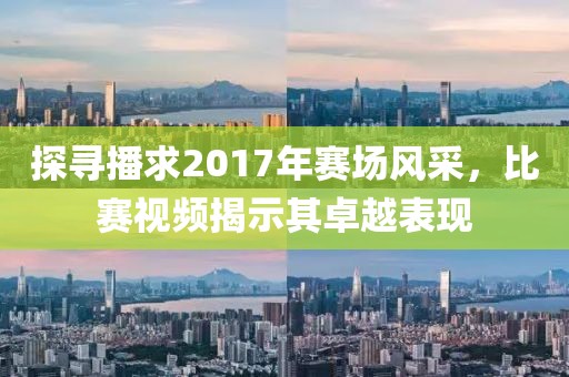 探尋播求2017年賽場(chǎng)風(fēng)采，比賽視頻揭示其卓越表現(xiàn)