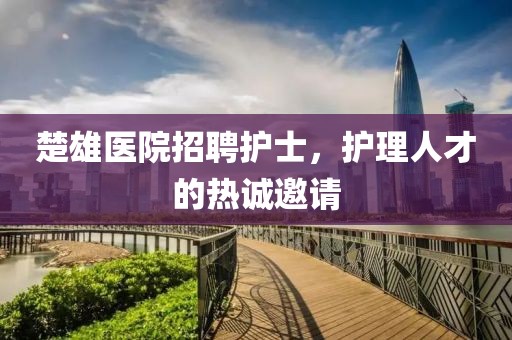 楚雄醫(yī)院招聘護士，護理人才的熱誠邀請