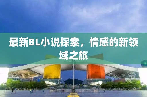 最新BL小說探索，情感的新領(lǐng)域之旅