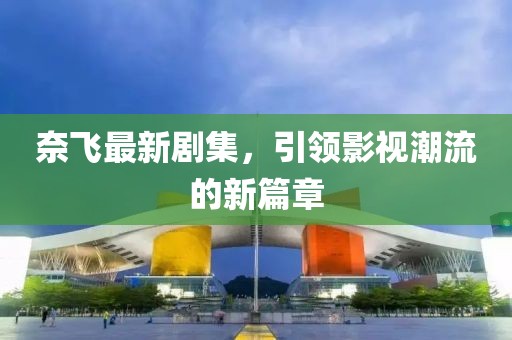 奈飛最新劇集，引領(lǐng)影視潮流的新篇章