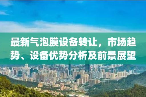 最新氣泡膜設(shè)備轉(zhuǎn)讓，市場(chǎng)趨勢(shì)、設(shè)備優(yōu)勢(shì)分析及前景展望