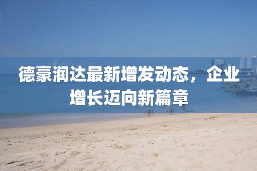 德豪潤(rùn)達(dá)最新增發(fā)動(dòng)態(tài)，企業(yè)增長(zhǎng)邁向新篇章