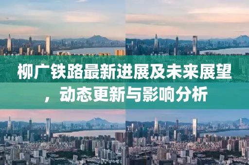 柳廣鐵路最新進(jìn)展及未來(lái)展望，動(dòng)態(tài)更新與影響分析
