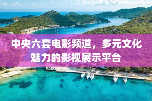 中央六套電影頻道，多元文化魅力的影視展示平臺(tái)