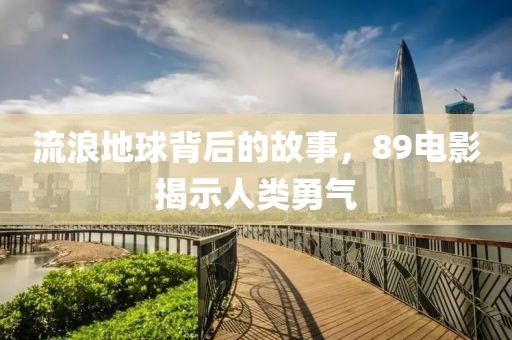 流浪地球背后的故事，89電影揭示人類勇氣