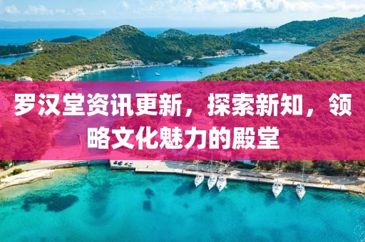 羅漢堂資訊更新，探索新知，領(lǐng)略文化魅力的殿堂