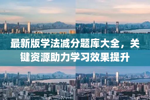 最新版學(xué)法減分題庫大全，關(guān)鍵資源助力學(xué)習(xí)效果提升