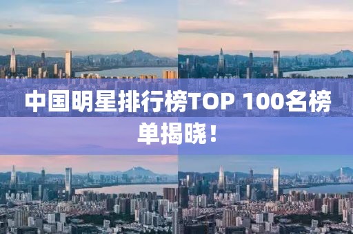中國明星排行榜TOP 100名榜單揭曉！