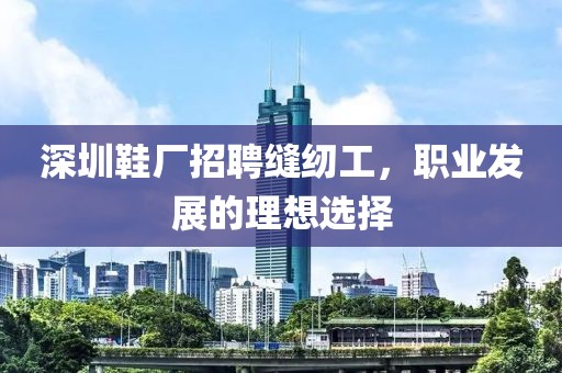 深圳鞋廠招聘縫紉工，職業(yè)發(fā)展的理想選擇