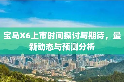 寶馬X6上市時間探討與期待，最新動態(tài)與預測分析