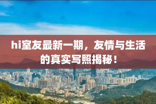 hi室友最新一期，友情與生活的真實寫照揭秘！