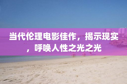 當(dāng)代倫理電影佳作，揭示現(xiàn)實(shí)，呼喚人性之光之光