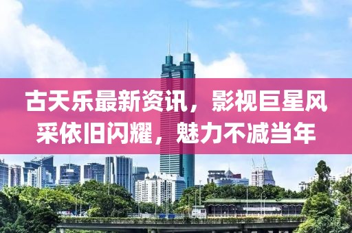 古天樂最新資訊，影視巨星風(fēng)采依舊閃耀，魅力不減當(dāng)年