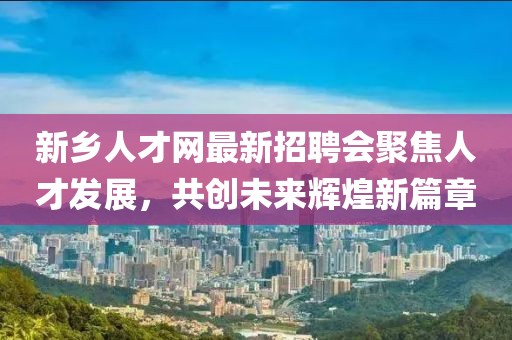 新鄉(xiāng)人才網(wǎng)最新招聘會聚焦人才發(fā)展，共創(chuàng)未來輝煌新篇章