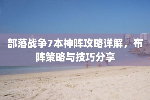 部落戰(zhàn)爭7本神陣攻略詳解，布陣策略與技巧分享